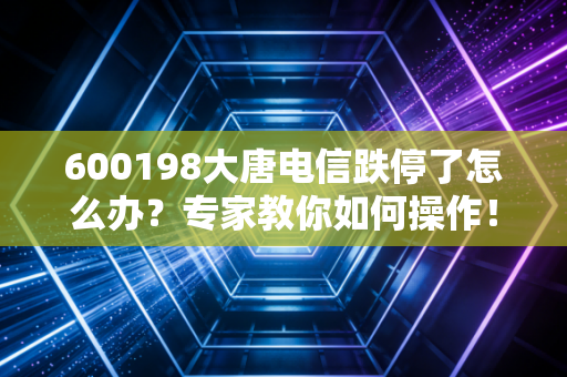 600198大唐电信跌停了怎么办？专家教你如何操作！