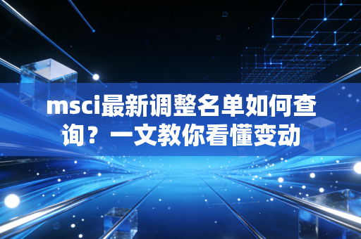 msci最新调整名单如何查询？一文教你看懂变动