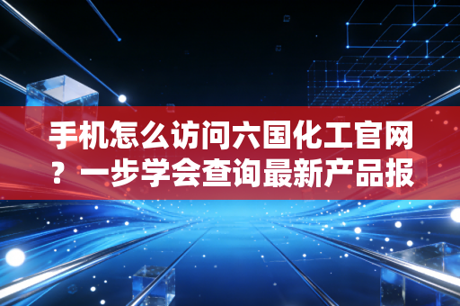 手机怎么访问六国化工官网？一步学会查询最新产品报价！