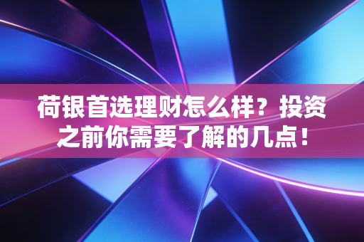 荷银首选理财怎么样？投资之前你需要了解的几点！