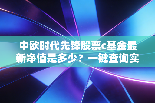 中欧时代先锋股票c基金最新净值是多少？一键查询实时数据！
