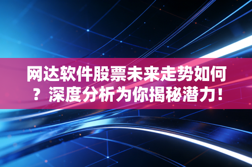 网达软件股票未来走势如何？深度分析为你揭秘潜力！