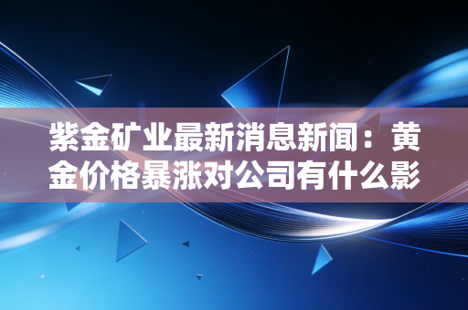 详细阅读:紫金矿业最新消息新闻:黄金价格暴涨对公司有什么影响? 紫金矿业最新消息新闻:黄金价格暴涨对公司有什么影响?