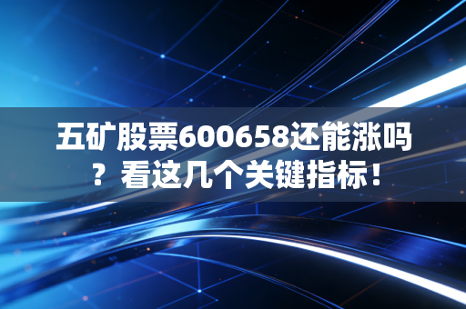 五矿股票600658还能涨吗?看这几个关键指标!