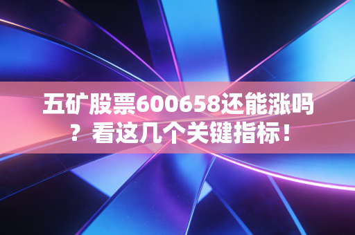 详细阅读:五矿股票600658还能涨吗?看这几个关键指标! 五矿股票600658还能涨吗?看这几个关键指标!