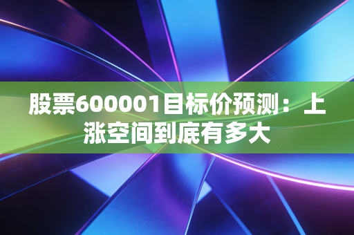 股票600001目标价预测：上涨空间到底有多大