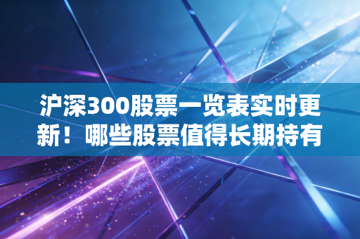 沪深300股票一览表实时更新!哪些股票值得长期持有?