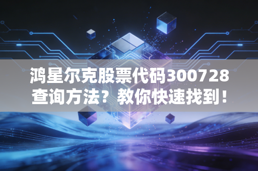 鸿星尔克股票代码300728查询方法？教你快速找到！