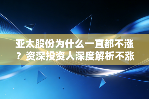 亚太股份为什么一直都不涨?资深投资人深度解析不涨真相!