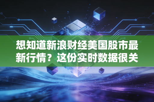 想知道新浪财经美国股市最新行情？这份实时数据很关键！