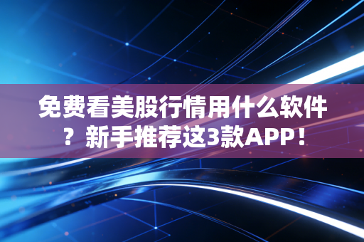 免费看美股行情用什么软件?新手推荐这3款APP!