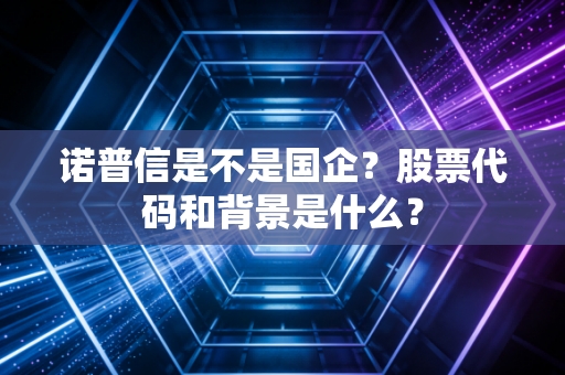 诺普信是不是国企?股票代码和背景是什么?