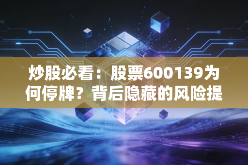 炒股必看：股票600139为何停牌？背后隐藏的风险提示