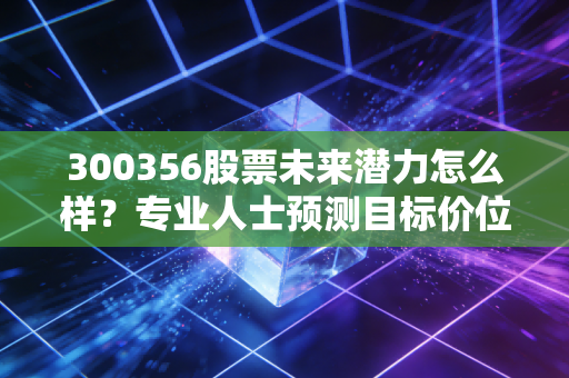 300356股票未来潜力怎么样?专业人士预测目标价位!