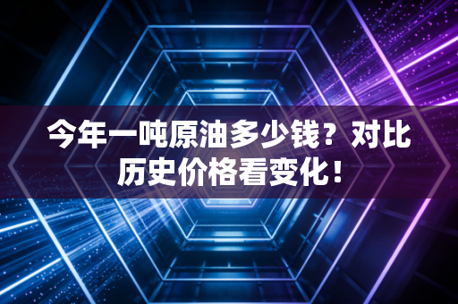 今年一吨原油多少钱?对比历史价格看变化!