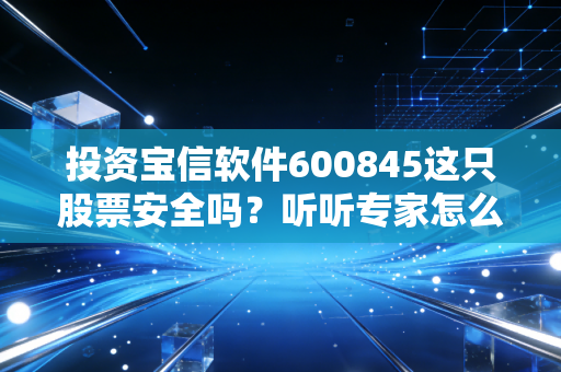 投资宝信软件600845这只股票安全吗?听听专家怎么说!
