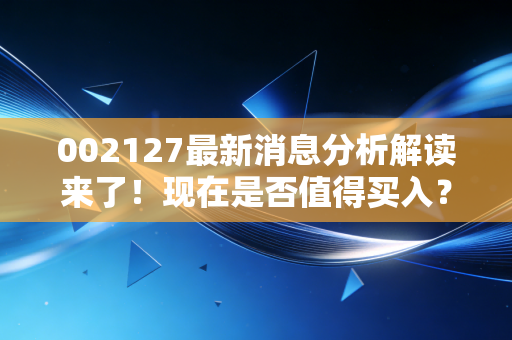 002127最新消息分析解读来了！现在是否值得买入？