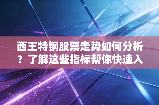 详细阅读:西王特钢股票走势如何分析?了解这些指标帮你快速入门! 西王特钢股票走势如何分析?了解这些指标帮你快速入门!