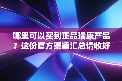 详细阅读:哪里可以买到正品瑞康产品?这份官方渠道汇总请收好! 哪里可以买到正品瑞康产品?这份官方渠道汇总请收好!