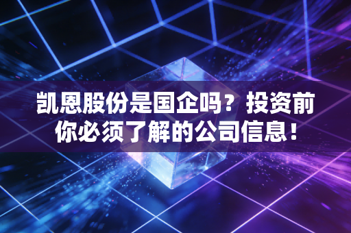 凯恩股份是国企吗?投资前你必须了解的公司信息!
