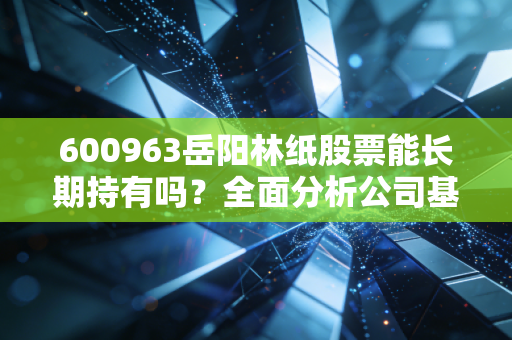 详细阅读:600963岳阳林纸股票能长期持有吗?全面分析公司基本面 600963岳阳林纸股票能长期持有吗?全面分析公司基本面