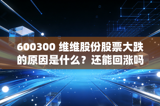 600300 维维股份股票大跌的原因是什么?还能回涨吗