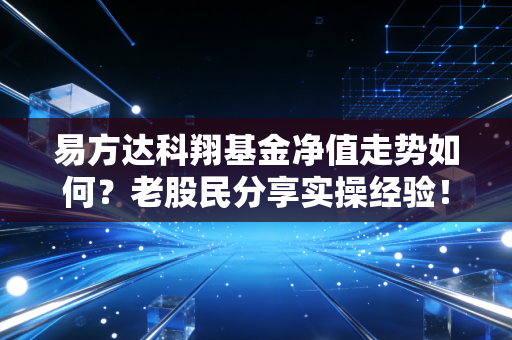 易方达科翔基金净值走势如何?老股民分享实操经验!