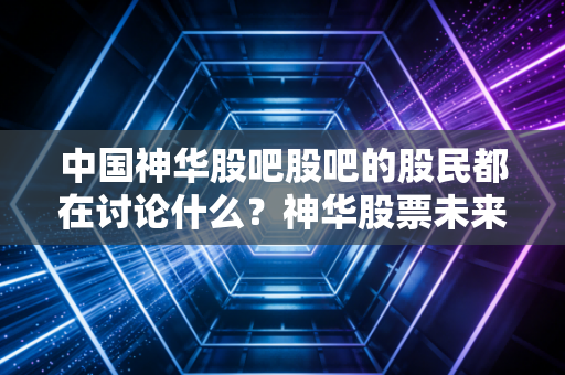 中国神华股吧股吧的股民都在讨论什么?神华股票未来走势分析!