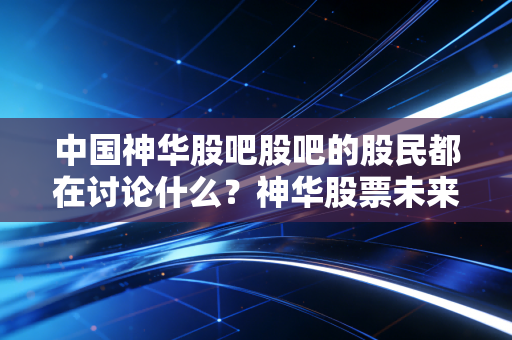 详细阅读:中国神华股吧股吧的股民都在讨论什么?神华股票未来走势分析! 中国神华股吧股吧的股民都在讨论什么?神华股票未来走势分析!