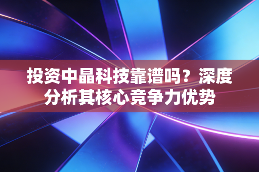 详细阅读:投资中晶科技靠谱吗?深度分析其核心竞争力优势 投资中晶科技靠谱吗?深度分析其核心竞争力优势