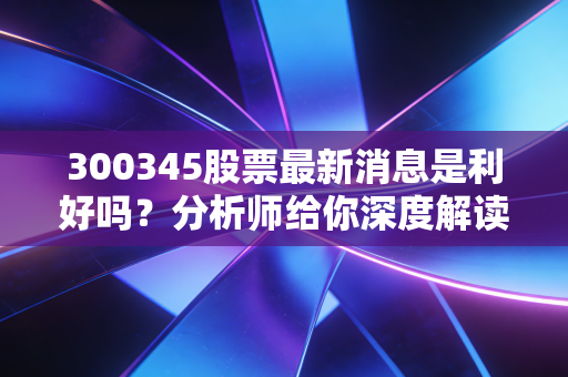 详细阅读:300345股票最新消息是利好吗?分析师给你深度解读 300345股票最新消息是利好吗?分析师给你深度解读