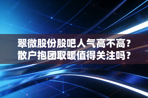 详细阅读:翠微股份股吧人气高不高?散户抱团取暖值得关注吗? 翠微股份股吧人气高不高?散户抱团取暖值得关注吗?