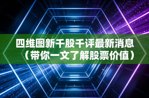 详细阅读:四维图新千股千评最新消息(带你一文了解股票价值) 四维图新千股千评最新消息(带你一文了解股票价值)