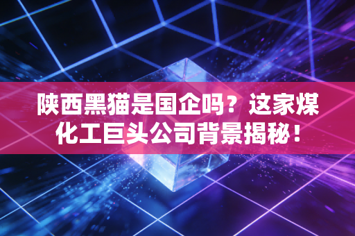 详细阅读:陕西黑猫是国企吗?这家煤化工巨头公司背景揭秘! 陕西黑猫是国企吗?这家煤化工巨头公司背景揭秘!