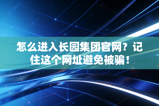 详细阅读:怎么进入长园集团官网?记住这个网址避免被骗! 怎么进入长园集团官网?记住这个网址避免被骗!