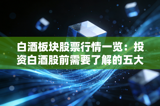 白酒板块股票行情一览:投资白酒股前需要了解的五大风险