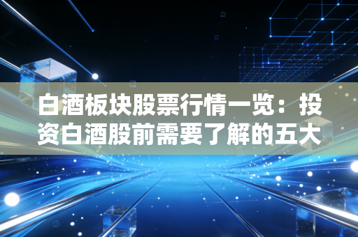 白酒板块股票行情一览:投资白酒股前需要了解的五大风险