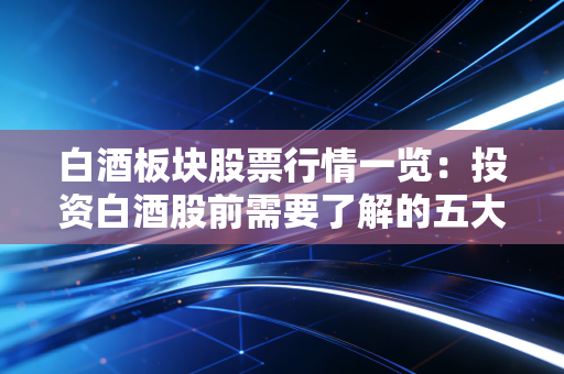 白酒板块股票行情一览:投资白酒股前需要了解的五大风险