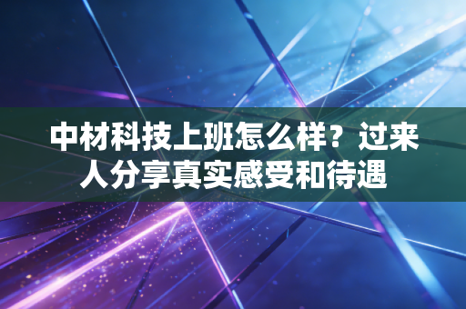 中材科技上班怎么样?过来人分享真实感受和待遇