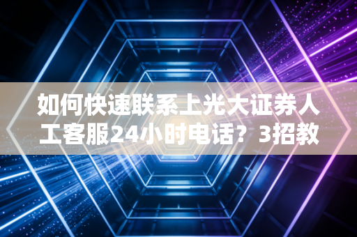 如何快速联系上光大证券人工客服24小时电话?3招教你搞定!