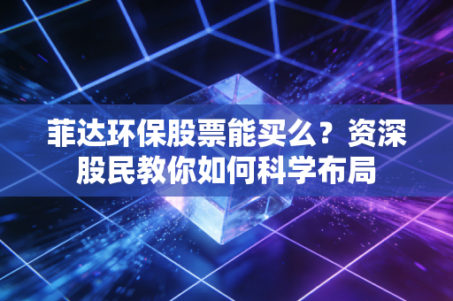 菲达环保股票能买么?资深股民教你如何科学布局