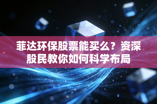 菲达环保股票能买么?资深股民教你如何科学布局