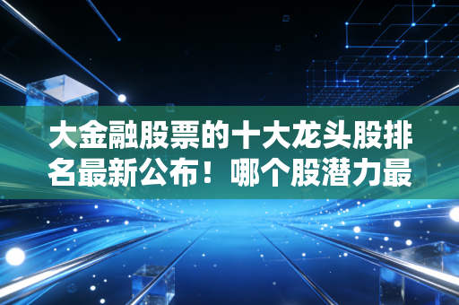 大金融股票的十大龙头股排名最新公布!哪个股潜力最大?