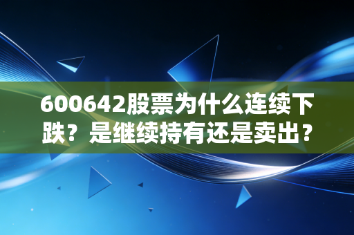 详细阅读:600642股票为什么连续下跌?是继续持有还是卖出? 600642股票为什么连续下跌?是继续持有还是卖出?