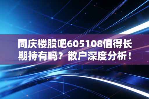 详细阅读:同庆楼股吧605108值得长期持有吗?散户深度分析! 同庆楼股吧605108值得长期持有吗?散户深度分析!