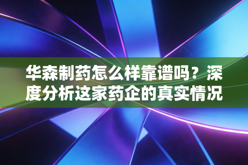 详细阅读:华森制药怎么样靠谱吗?深度分析这家药企的真实情况 华森制药怎么样靠谱吗?深度分析这家药企的真实情况