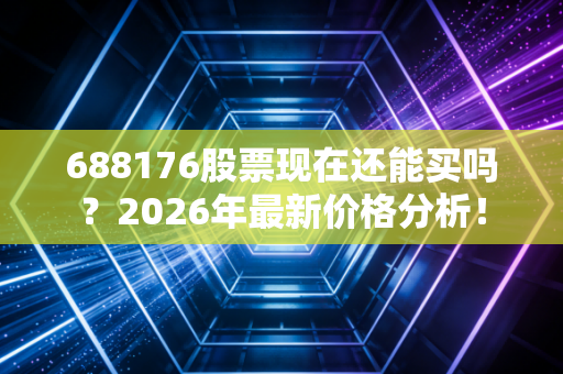 688176股票现在还能买吗?2026年最新价格分析!