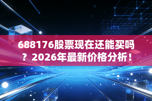 688176股票现在还能买吗?2026年最新价格分析!