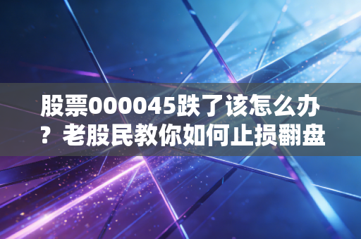 股票000045跌了该怎么办?老股民教你如何止损翻盘