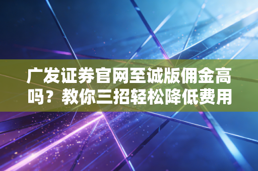 详细阅读:广发证券官网至诚版佣金高吗?教你三招轻松降低费用 广发证券官网至诚版佣金高吗?教你三招轻松降低费用
